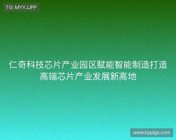 仁奇科技芯片产业园区赋能智能制造打造高端芯片产业发展新高地